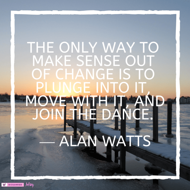 The only way to make sense out of change is to plunge into it, move with it, and join the dance.” ― Alan Watts