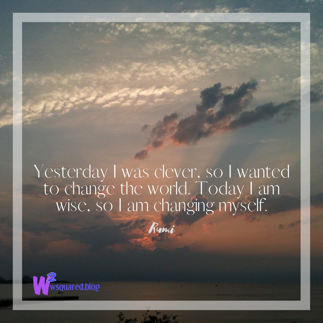 Yesterday I was clever, so I wanted to change the world. Today I am wise, so I am changing myself.