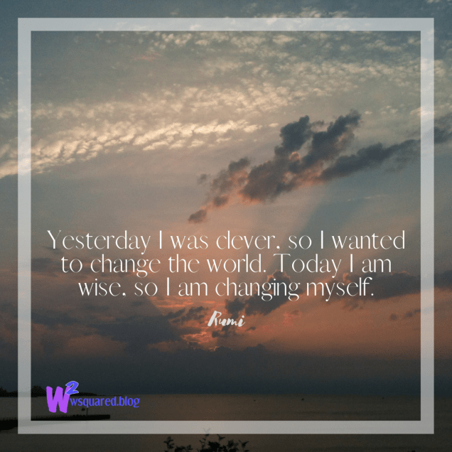 Yesterday I was clever, so I wanted to change the world. Today I am wise, so I am changing myself.